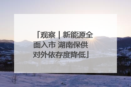 观察｜新能源全面入市 湖南保供对外依存度降低