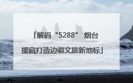 解码“5288” 烟台援藏打造边疆文旅新地标