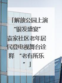 解放公园上演“银发盛宴” 袁家社区老年居民登电视舞台诠释 “老有所乐”