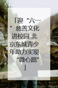 迎“六一”慈善文化进校园 北京东城青少年助力实现“微心愿”