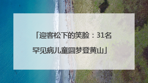 迎客松下的笑脸：31名罕见病儿童圆梦登黄山