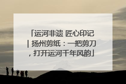 运河非遗 匠心印记｜扬州剪纸：一把剪刀，打开运河千年风韵