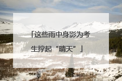 这些雨中身影为考生撑起“晴天”