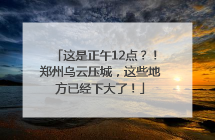 这是正午12点？！郑州乌云压城，这些地方已经下大了！