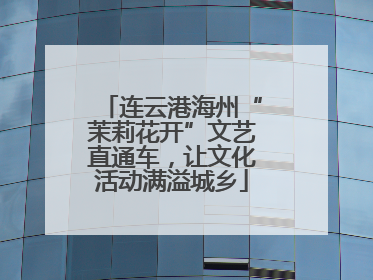连云港海州“茉莉花开”文艺直通车，让文化活动满溢城乡