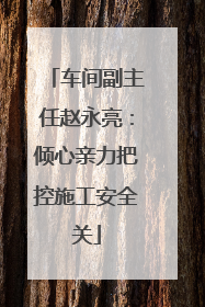 车间副主任赵永亮：倾心亲力把控施工安全关