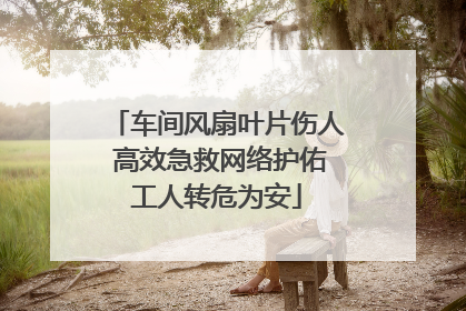 车间风扇叶片伤人 高效急救网络护佑工人转危为安