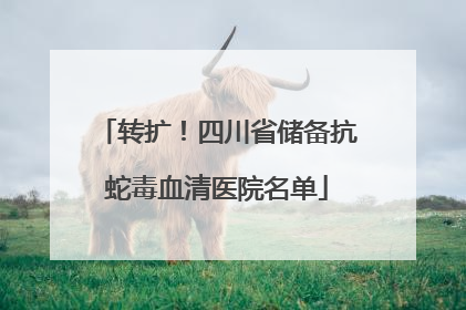 转扩！四川省储备抗蛇毒血清医院名单