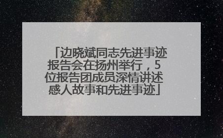 边晓斌同志先进事迹报告会在扬州举行，5位报告团成员深情讲述感人故事和先进事迹