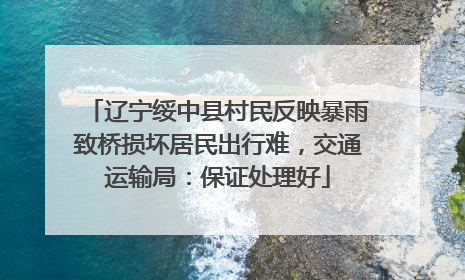 辽宁绥中县村民反映暴雨致桥损坏居民出行难，交通运输局：保证处理好