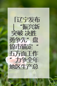 辽宁发布｜“振兴新突破 决胜勇争先”盘锦市锚定“五方面工作”力争全年地区生产总值增长5.5%左右