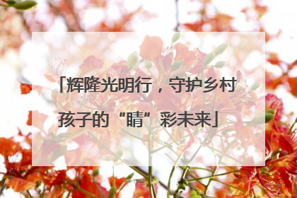辉隆光明行，守护乡村孩子的“睛”彩未来