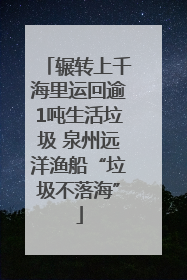 辗转上千海里运回逾1吨生活垃圾 泉州远洋渔船“垃圾不落海”