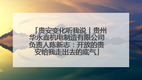 贵安变化听我说丨贵州华永鑫机电制造有限公司负责人陈新志：开放的贵安给我走出去的底气