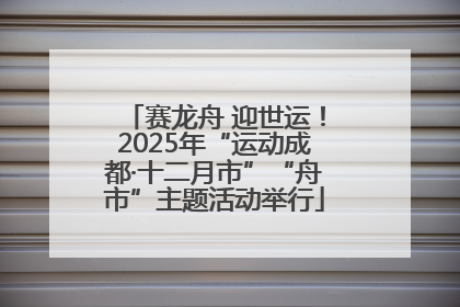 赛龙舟 迎世运！2025年“运动成都·十二月市”“舟市”主题活动举行