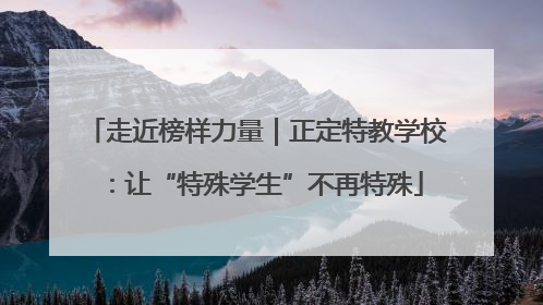 走近榜样力量｜正定特教学校：让“特殊学生”不再特殊