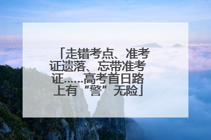 走错考点、准考证遗落、忘带准考证……高考首日路上有“警”无险