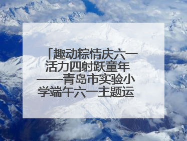 趣动粽情庆六一 活力四射跃童年——青岛市实验小学端午六一主题运动会燃情启幕