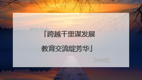 跨越千里谋发展 教育交流绽芳华