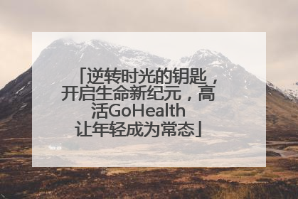 逆转时光的钥匙，开启生命新纪元，高活GoHealth让年轻成为常态