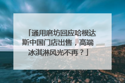 通用磨坊回应哈根达斯中国门店出售，高端冰淇淋风光不再？