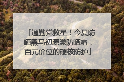 通勤党救星！今夏防晒黑马初源漾防晒霜，百元价位的硬核防护