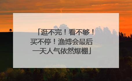 逛不完！看不够！买不停！渔博会最后一天人气依然爆棚