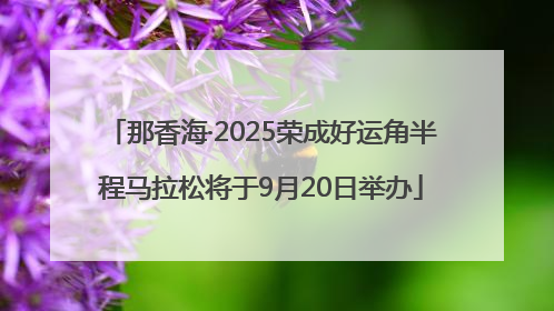 那香海·2025荣成好运角半程马拉松将于9月20日举办