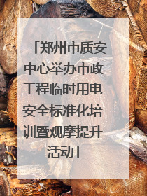 郑州市质安中心举办市政工程临时用电安全标准化培训暨观摩提升活动