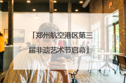 郑州航空港区第三届非遗艺术节启幕
