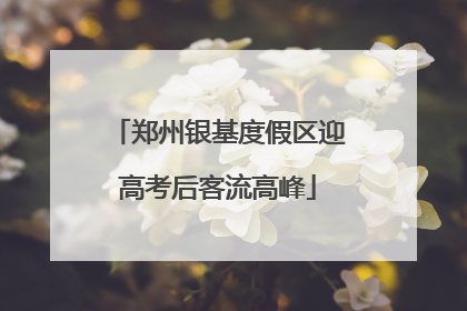 郑州银基度假区迎高考后客流高峰