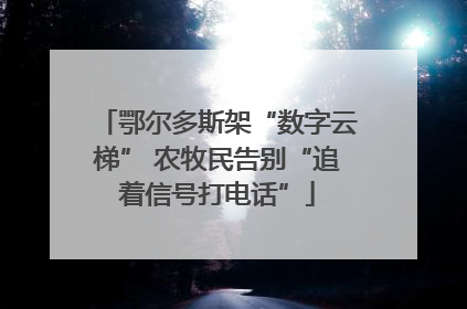 鄂尔多斯架“数字云梯” 农牧民告别“追着信号打电话”