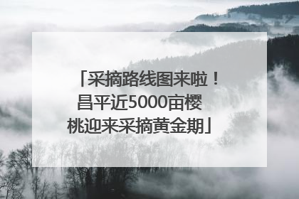 采摘路线图来啦！昌平近5000亩樱桃迎来采摘黄金期