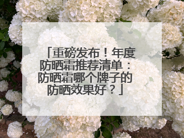 重磅发布！年度防晒霜推荐清单：防晒霜哪个牌子的防晒效果好？