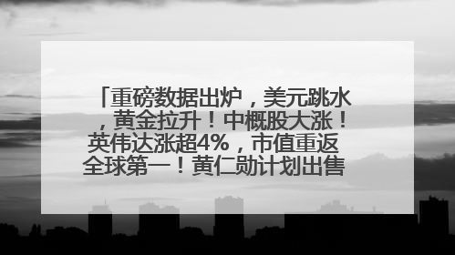 重磅数据出炉，美元跳水，黄金拉升！中概股大涨！英伟达涨超4%，市值重返全球第一！黄仁勋计划出售至多600万股股票