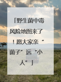 野生菌中毒风险地图来了！愿大家亲“菌子”远“小人”