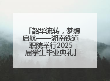 韶华流转，梦想启航——湖南铁道职院举行2025届学生毕业典礼