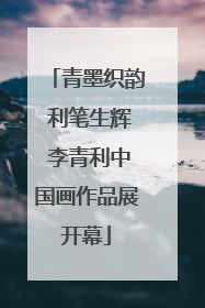 青墨织韵 利笔生辉 李青利中国画作品展开幕