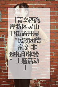 青岛西海岸新区灵山卫街道开展“民族团结一家亲 非遗拓印体验”主题活动