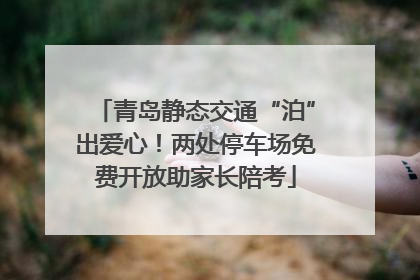 青岛静态交通“泊”出爱心！两处停车场免费开放助家长陪考