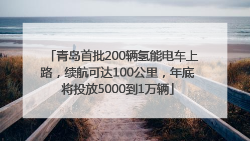青岛首批200辆氢能电车上路，续航可达100公里，年底将投放5000到1万辆