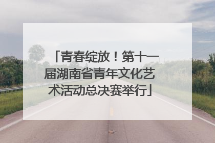 青春绽放！第十一届湖南省青年文化艺术活动总决赛举行