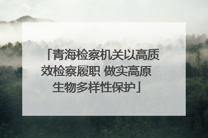 青海检察机关以高质效检察履职 做实高原生物多样性保护