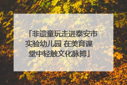 非遗童玩走进泰安市实验幼儿园 在美育课堂中轻触文化脉搏