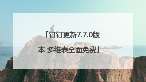 钉钉更新7.7.0版本 多维表全面免费