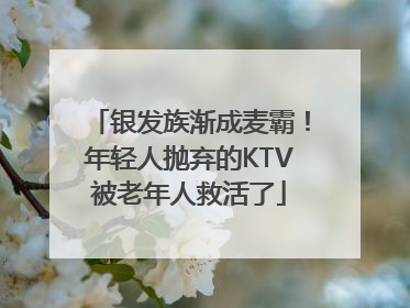 银发族渐成麦霸！年轻人抛弃的KTV被老年人救活了