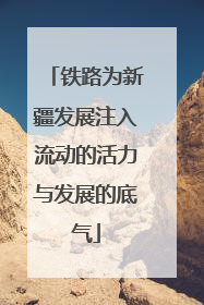 铁路为新疆发展注入流动的活力与发展的底气