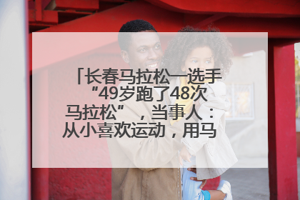 长春马拉松一选手“49岁跑了48次马拉松”，当事人：从小喜欢运动，用马拉松感受大自然