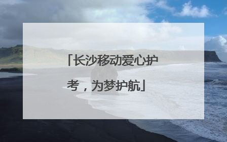长沙移动爱心护考，为梦护航