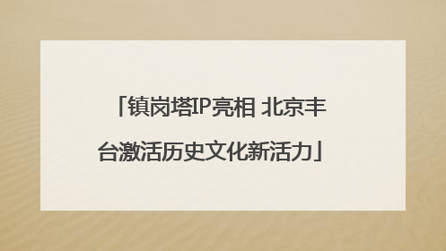 镇岗塔IP亮相 北京丰台激活历史文化新活力